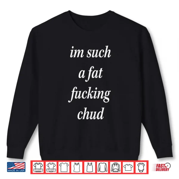 I’m Such A Fat Fucking Chud Shirt 1 Sweatshirt Im Such A Fat Fucking Chud Shirt