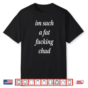 I’m Such A Fat Fucking Chud Shirt