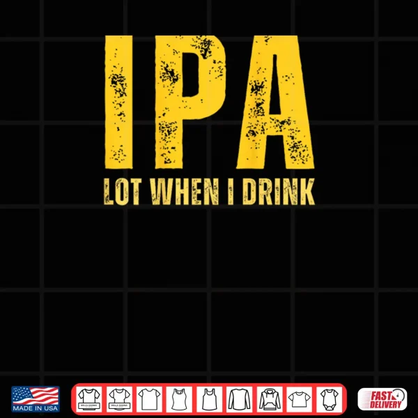 Design IPA Lot When I Drink Funny Beer Drinking Shirt