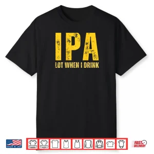 IPA Lot When I Drink Funny Beer Drinking Shirt