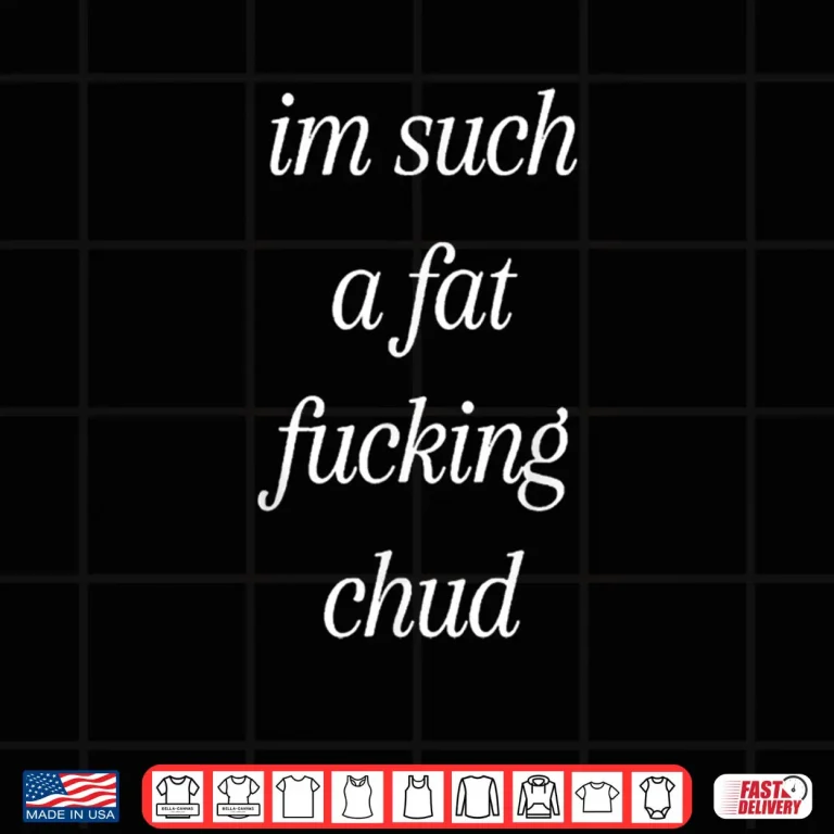 Im Such A Fat Fucking Chud Quote Self Deprecating Shirt 4 Design Im Such A Fat Fucking Chud Quote Self Deprecating Shirt