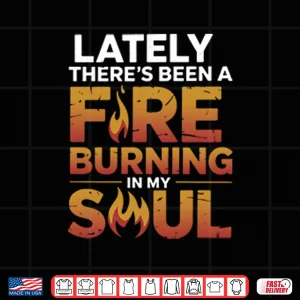 Lately There’s Been A Fire Burning In My Soul Shirt 4 Design Lately Theres Been A Fire Burning In My Soul Shirt
