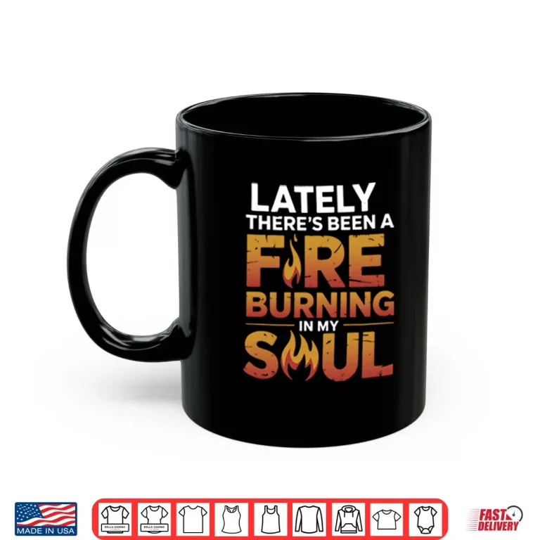 Mug Lately Theres Been A Fire Burning In My Soul Shirt