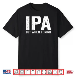 IPA lot When i Drink Shirt
