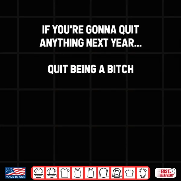 If You're Gonna Quit Anything Next Year Quit Being A Bitch Shirt 4 Design If Youre Gonna Quit Anything Next Year Quit Being A Bitch Shirt