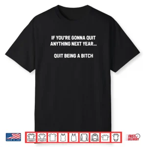 If You’re Gonna Quit Anything Next Year Quit Being A Bitch Shirt