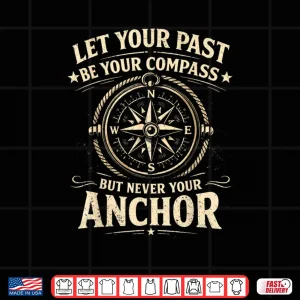 Let Your Past Be Your Compass But Never Your Anchor Shirt 4 Design Let Your Past Be Your Compass But Never Your Anchor Shirt