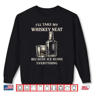 I'Ll Take My Whiskey Neat Because Ice Ruins Everything Shirt 2 Sweatshirt ILl Take My Whiskey Neat Because Ice Ruins Everything Shirt