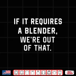 Design If It Requires A Blender WeRe Out Of That Funny Shirt