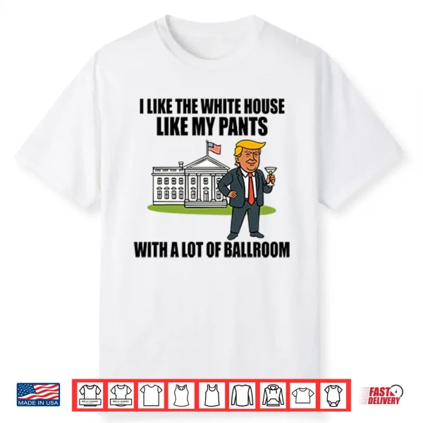 I Like The White House Like My Pants With A Lot Of Ballroom Trump Shirt