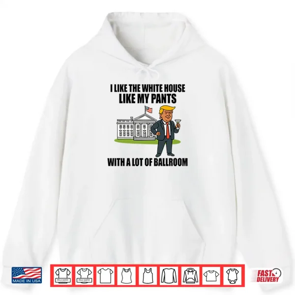 Hoodie I Like The White House Like My Pants With A Lot Of Ballroom Trump Shirt