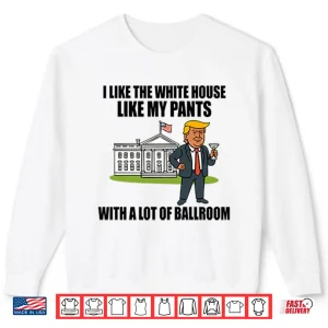 Sweatshirt I Like The White House Like My Pants With A Lot Of Ballroom Trump Shirt