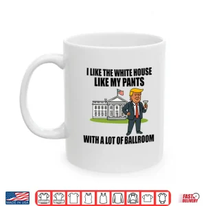 Mug I Like The White House Like My Pants With A Lot Of Ballroom Trump Shirt