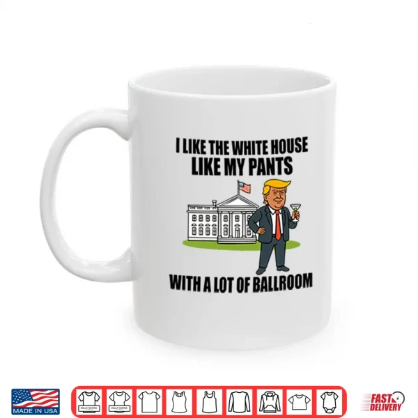 Mug I Like The White House Like My Pants With A Lot Of Ballroom Trump Shirt