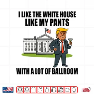 Design I Like The White House Like My Pants With A Lot Of Ballroom Trump Shirt
