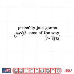 Design Probably Just Gonna Jingle Some of The Way Im Tired Xmas Shirt