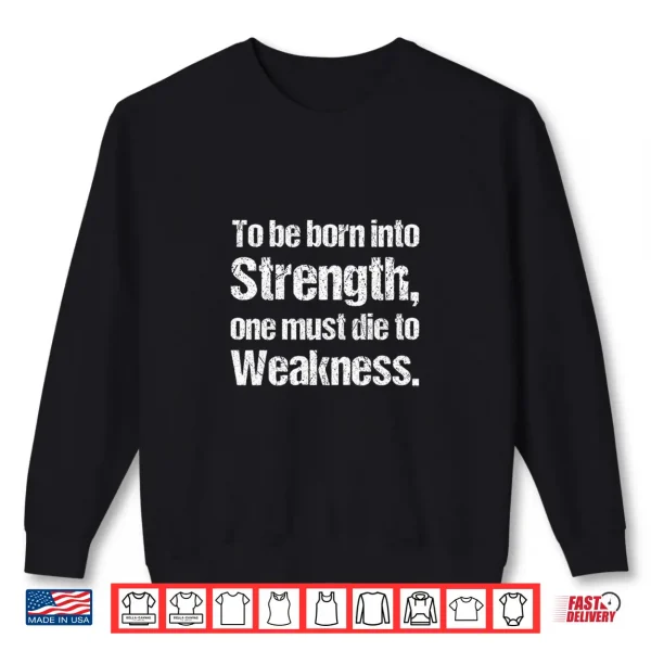 To Be Born Into Strength One Must Die To Weakness. Shirt 2 Sweatshirt To Be Born Into Strength One Must Die To Weakness. Shirt