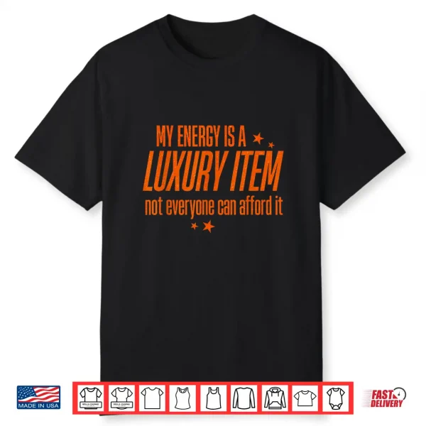 My Energy Is A Luxury Item Not Everyone Can Afford It Shirt