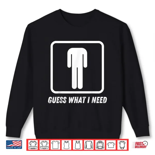 Sweatshirt Guess What I Need Shirt