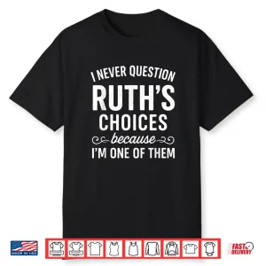 I Never Question Ruth ‘S Choices Because I’M One Of Them Shirt