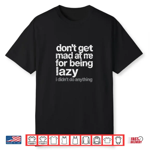 Don’T Get Mad At Me For Being Lazy I Didn’T Do Anything Shirt