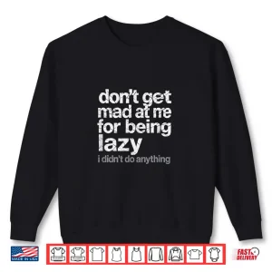Sweatshirt Dont Get Mad at Me for Being Lazy I Didnt Do Anything Shirt