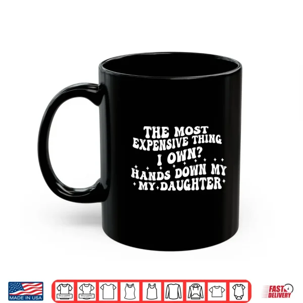 Mug The Most Expensive Thing I Own Hands Down My My Daughter Shirt