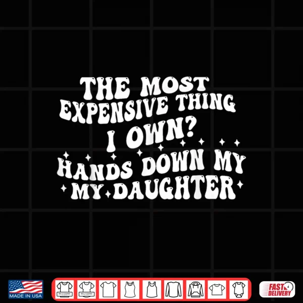 Design The Most Expensive Thing I Own Hands Down My My Daughter Shirt