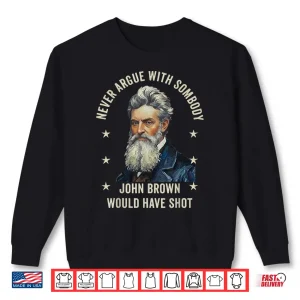 Never Argue With Somebody John Brown Would Have Shot Shirt 2 Sweatshirt Never Argue with Somebody John Brown Would Have Shot Shirt