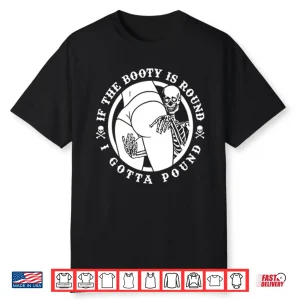 If The Booty Is Round I Gotta Pound Shirt