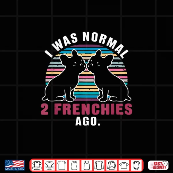 Design I Was Normal Two Frenchies Ago Funny Dog Shirt