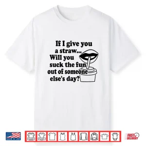 If I Give You A Straw Will You Suck The Fun Out Of Someone Shirt