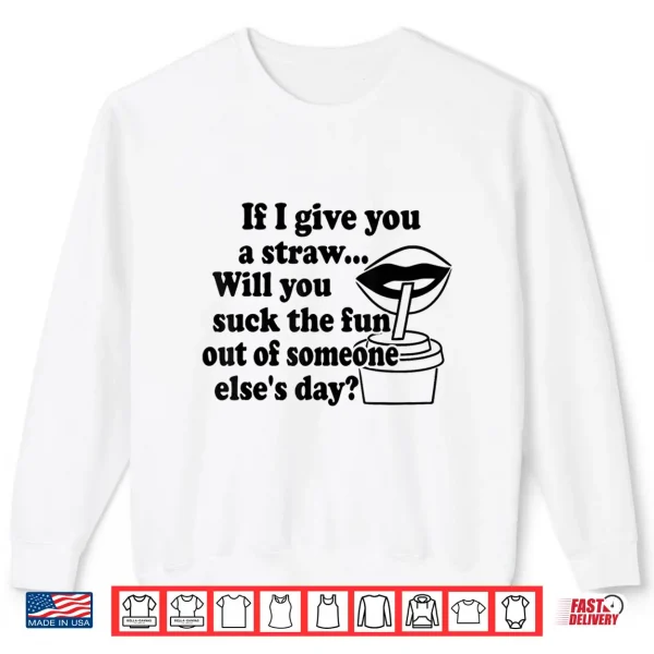 If I Give You A Straw Will You Suck The Fun Out Of Someone Shirt 2 Sweatshirt If I Give You A Straw Will You Suck The Fun Out Of Someone Shirt