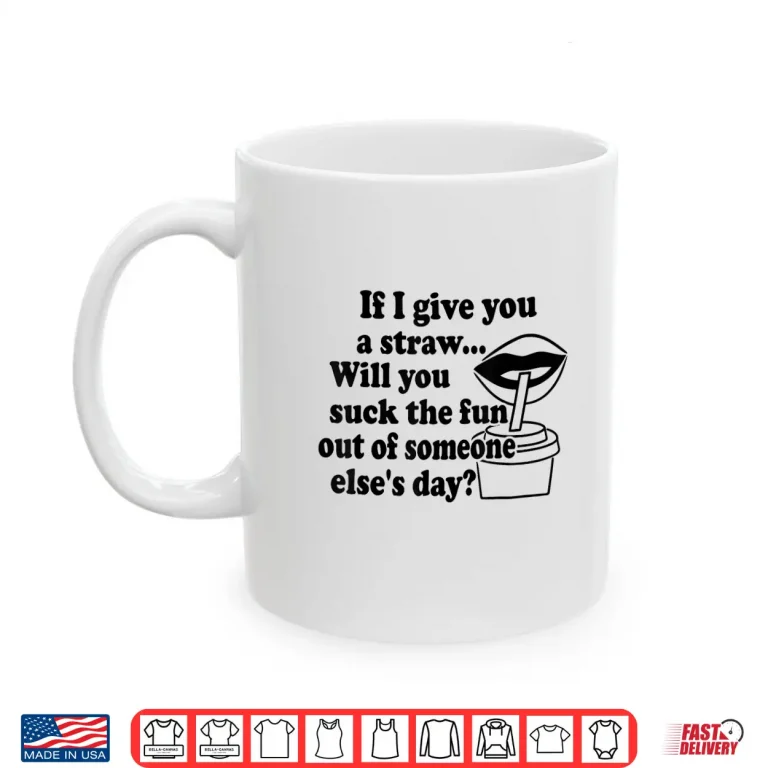 Mug If I Give You A Straw Will You Suck The Fun Out Of Someone Shirt