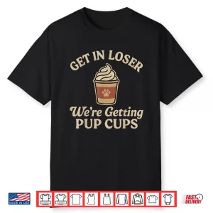 Get In Loser We’Re Getting Pup Cups Shirt
