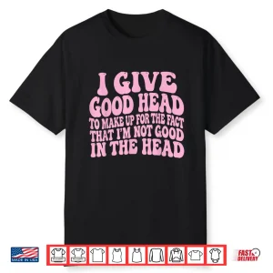 I Give Good Head To Make Up For The Fact That I’M Not Good Shirt
