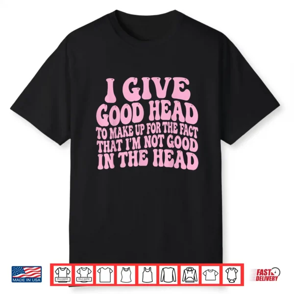 I Give Good Head To Make Up For The Fact That I’M Not Good Shirt