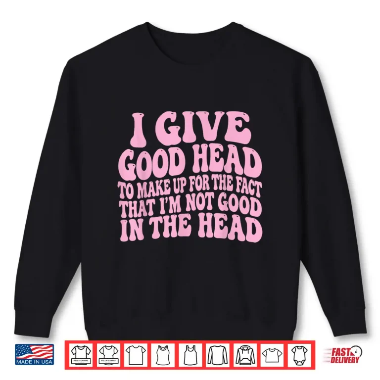 Sweatshirt I Give Good Head To Make Up For The Fact That IM Not Good Shirt 1