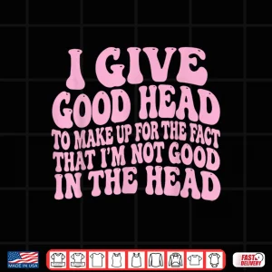 Design I Give Good Head To Make Up For The Fact That IM Not Good Shirt 1