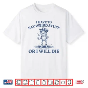 I Have To Say Weird Stuff Or I Will Die Shirt