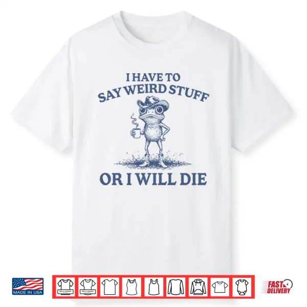 I Have To Say Weird Stuff Or I Will Die Shirt