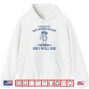 Hoodie I Have To Say Weird Stuff Or I Will Die Shirt