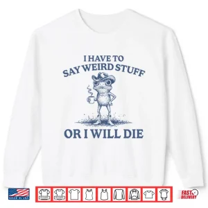 Sweatshirt I Have To Say Weird Stuff Or I Will Die Shirt