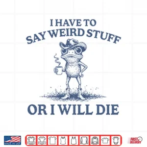 Design I Have To Say Weird Stuff Or I Will Die Shirt
