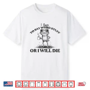 I Have To Say Weird Stuff Or I’Ll Die Funny Frog Saying Meme Shirt