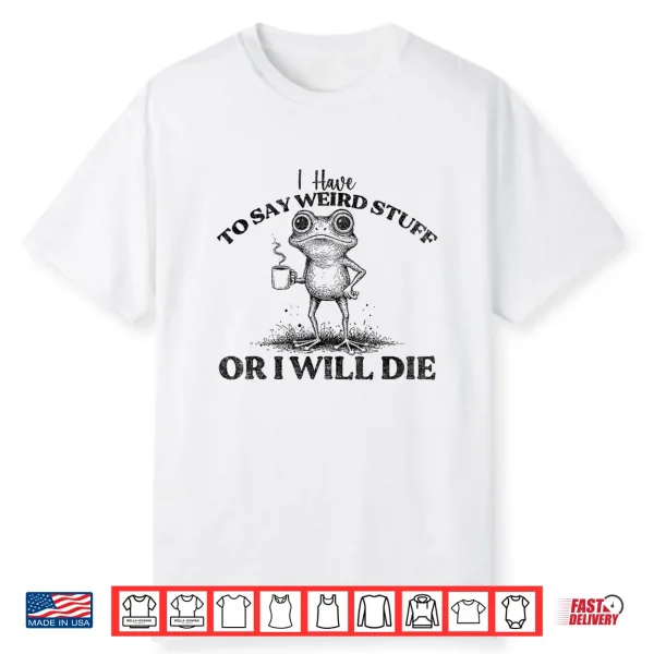 I Have To Say Weird Stuff Or I’Ll Die Funny Frog Saying Meme Shirt
