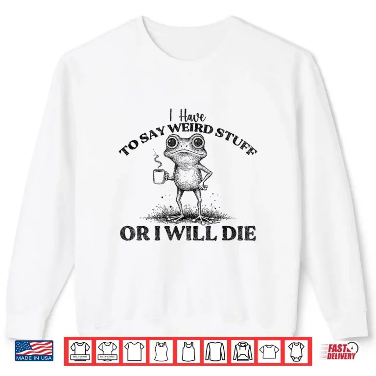 Sweatshirt I Have to Say Weird Stuff Or Ill Die Funny Frog Saying Meme Shirt