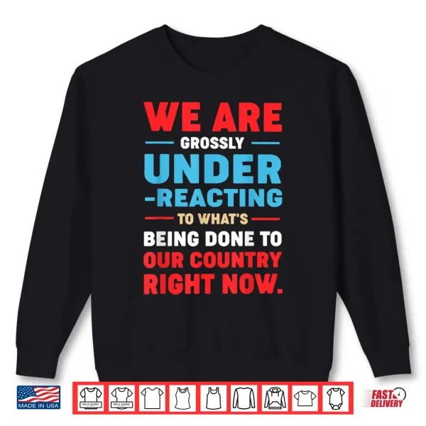 Sweatshirt We are Grossly Under Reacting to Whats Being Done to Our Shirt