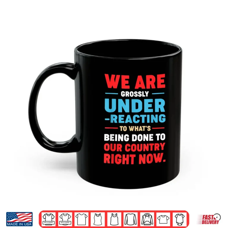 Mug We are Grossly Under Reacting to Whats Being Done to Our Shirt
