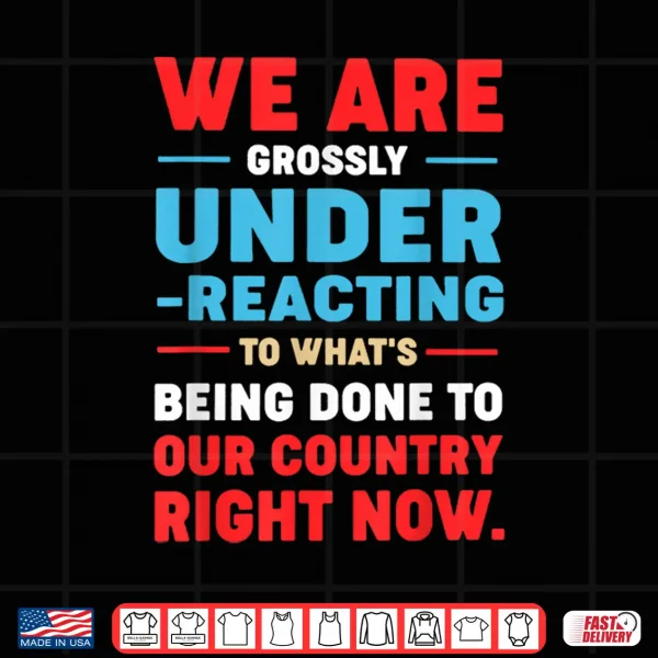 Design We are Grossly Under Reacting to Whats Being Done to Our Shirt